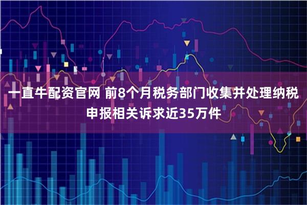 一直牛配资官网 前8个月税务部门收集并处理纳税申报相关诉求近35万件