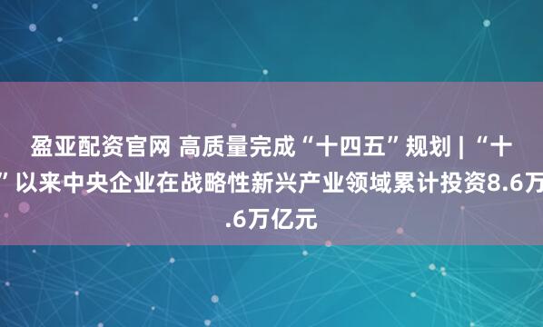 盈亚配资官网 高质量完成“十四五”规划 | “十四五”以来中央企业在战略性新兴产业领域累计投资8.6万亿元