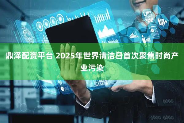 鼎泽配资平台 2025年世界清洁日首次聚焦时尚产业污染