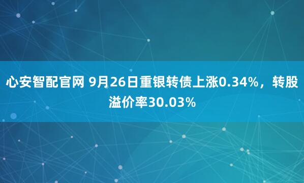 心安智配官网 9月26日重银转债上涨0.34%，转股溢价率30.03%