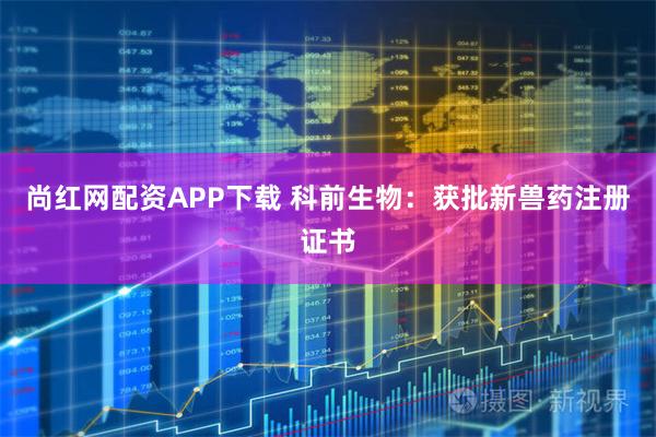 尚红网配资APP下载 科前生物：获批新兽药注册证书