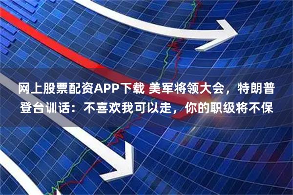 网上股票配资APP下载 美军将领大会，特朗普登台训话：不喜欢我可以走，你的职级将不保