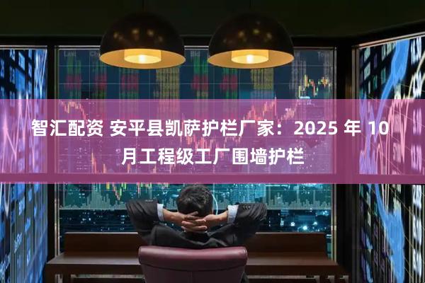 智汇配资 安平县凯萨护栏厂家：2025 年 10 月工程级工厂围墙护栏