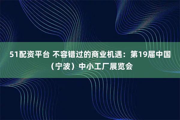 51配资平台 不容错过的商业机遇：第19届中国（宁波）中小工厂展览会