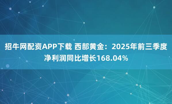 招牛网配资APP下载 西部黄金:2025年前三季度净利润同比增长168.04%