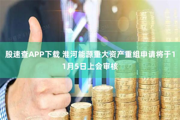 股速查APP下载 淮河能源重大资产重组申请将于11月5日上会审核