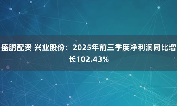 盛鹏配资 兴业股份：2025年前三季度净利润同比增长102.43%