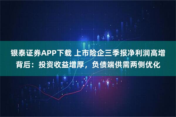 银泰证券APP下载 上市险企三季报净利润高增背后：投资收益增厚，负债端供需两侧优化