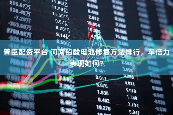 普臣配资平台 河南铅酸电池修复方法排行,车倍力表现如何?