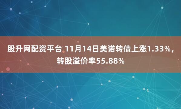 股升网配资平台 11月14日美诺转债上涨1.33%，转股溢价率55.88%