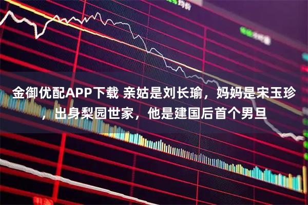 金御优配APP下载 亲姑是刘长瑜，妈妈是宋玉珍，出身梨园世家，他是建国后首个男旦