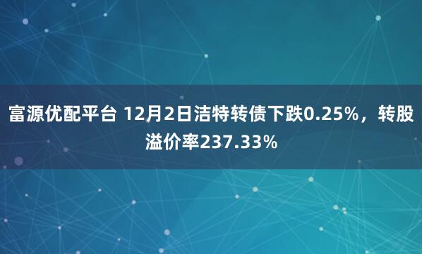 富源优配平台 12月2日洁特转债下跌0.25%，转股溢价率237.33%