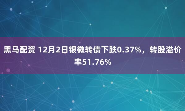 黑马配资 12月2日银微转债下跌0.37%,转股溢价率51.76%