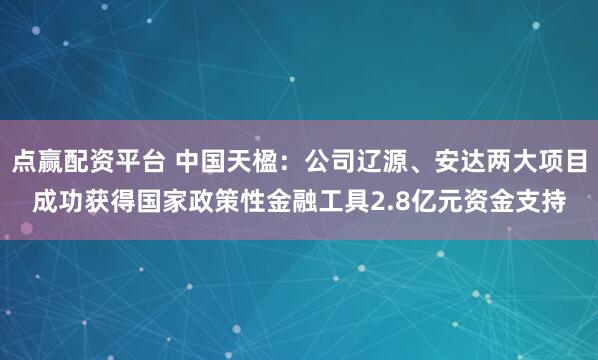 点赢配资平台 中国天楹:公司辽源、安达两大项目成功获得国家政策性金融工具2.8亿元资金支持