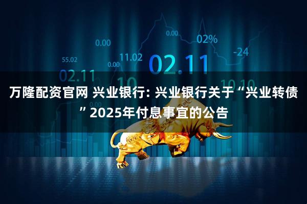 万隆配资官网 兴业银行: 兴业银行关于“兴业转债”2025年付息事宜的公告
