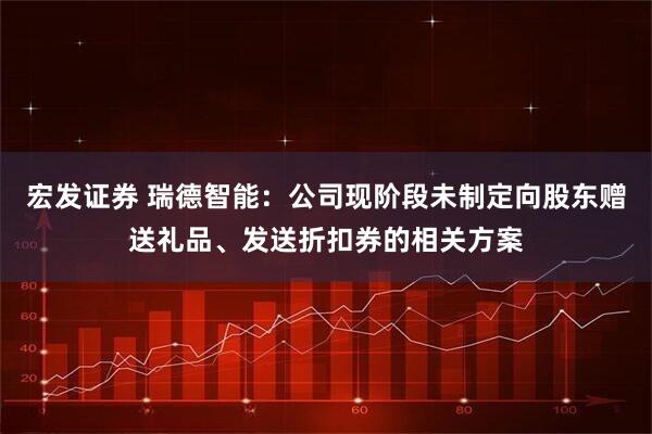 宏发证券 瑞德智能：公司现阶段未制定向股东赠送礼品、发送折扣券的相关方案