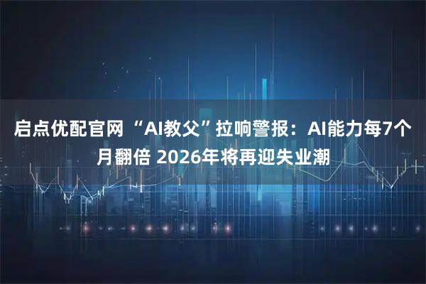 启点优配官网 “AI教父”拉响警报：AI能力每7个月翻倍 2026年将再迎失业潮
