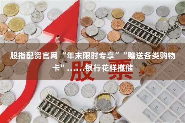 股指配资官网 “年末限时专享”“赠送各类购物卡”……银行花样揽储