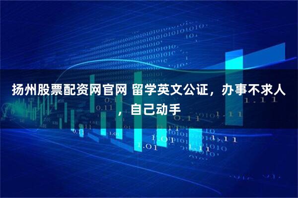 扬州股票配资网官网 留学英文公证，办事不求人，自己动手