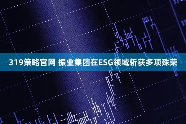 319策略官网 振业集团在ESG领域斩获多项殊荣