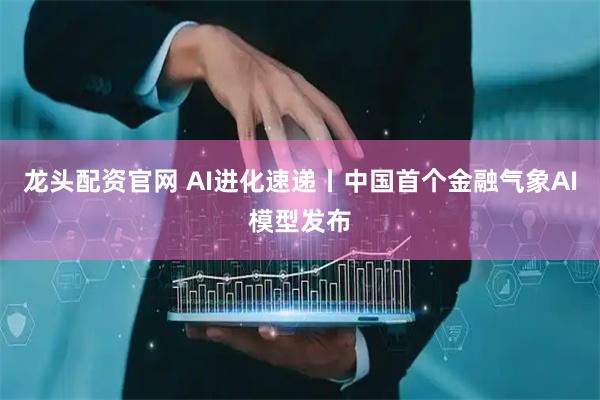 龙头配资官网 AI进化速递丨中国首个金融气象AI模型发布
