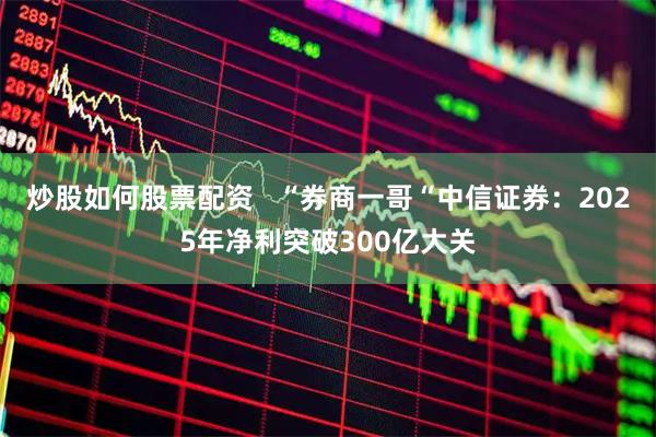 炒股如何股票配资   “券商一哥“中信证券：2025年净利突破300亿大关