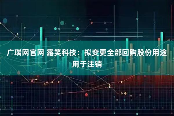 广瑞网官网 露笑科技：拟变更全部回购股份用途用于注销