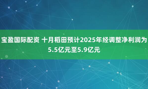 宝盈国际配资 十月稻田预计2025年经调整净利润为5.5亿元至5.9亿元