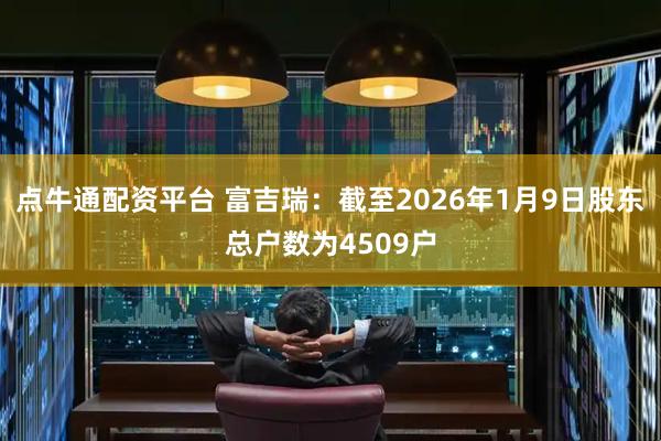 点牛通配资平台 富吉瑞：截至2026年1月9日股东总户数为4509户