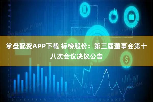 掌盘配资APP下载 标榜股份：第三届董事会第十八次会议决议公告