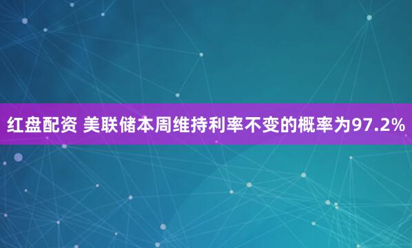 红盘配资 美联储本周维持利率不变的概率为97.2%