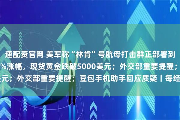 速配资官网 美军称“林肯”号航母打击群正部署到中东；现货白银抹去14%涨幅，现货黄金跌破5000美元；外交部重要提醒；豆包手机助手回应质疑丨每经早参