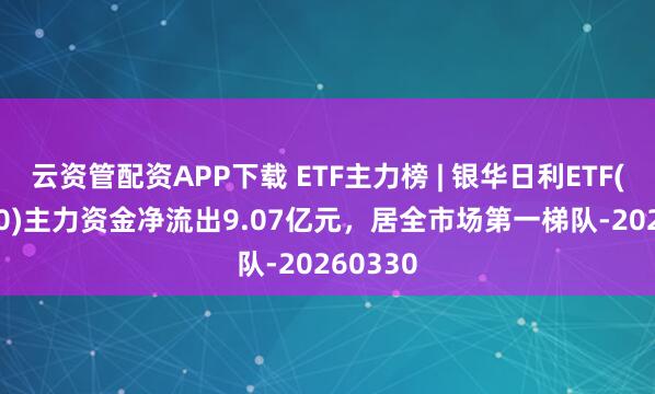 云资管配资APP下载 ETF主力榜 | 银华日利ETF(511880)主力资金净流出9.07亿元，居全市场第一梯队-20260330