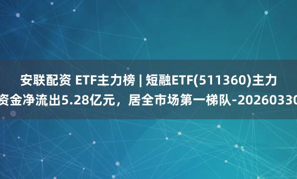 安联配资 ETF主力榜 | 短融ETF(511360)主力资金净流出5.28亿元，居全市场第一梯队-20260330