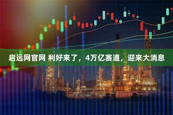 启远网官网 利好来了，4万亿赛道，迎来大消息