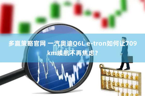 多赢策略官网 一汽奥迪Q6L e-tron如何让709km续航不再焦虑？