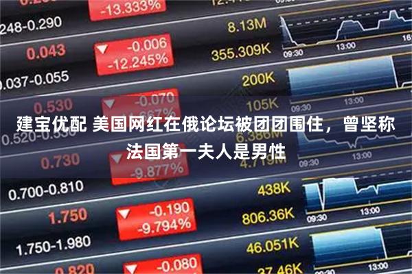 建宝优配 美国网红在俄论坛被团团围住，曾坚称法国第一夫人是男性