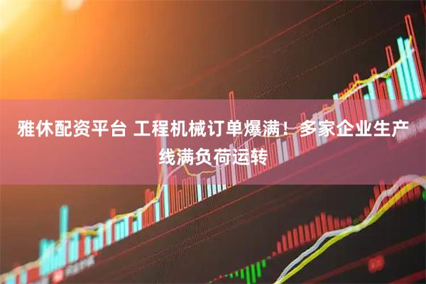 雅休配资平台 工程机械订单爆满！多家企业生产线满负荷运转