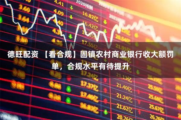 德旺配资 【看合规】固镇农村商业银行收大额罚单,合规水平有待提升