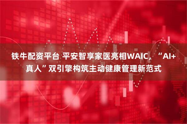 铁牛配资平台 平安智享家医亮相WAIC，“AI+真人”双引擎构筑主动健康管理新范式