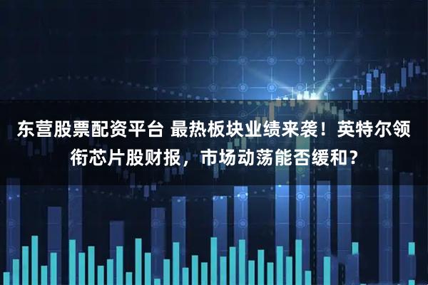 东营股票配资平台 最热板块业绩来袭！英特尔领衔芯片股财报，市场动荡能否缓和？