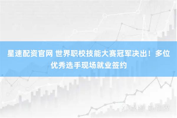 星速配资官网 世界职校技能大赛冠军决出！多位优秀选手现场就业签约